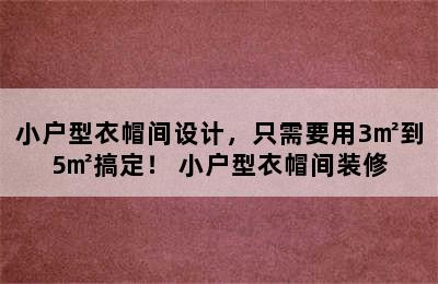 小户型衣帽间设计，只需要用3㎡到5㎡搞定！ 小户型衣帽间装修